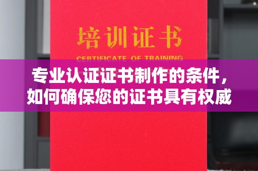 宾阳专业认证证书制作的条件，如何确保您的证书具有权威性和可信度